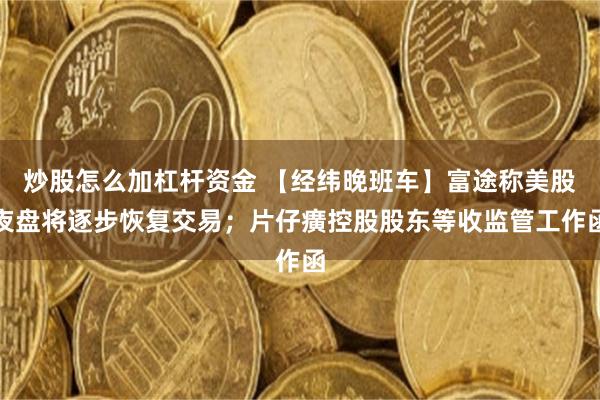 炒股怎么加杠杆资金 【经纬晚班车】富途称美股夜盘将逐步恢复交易；片仔癀控股股东等收监管工作函