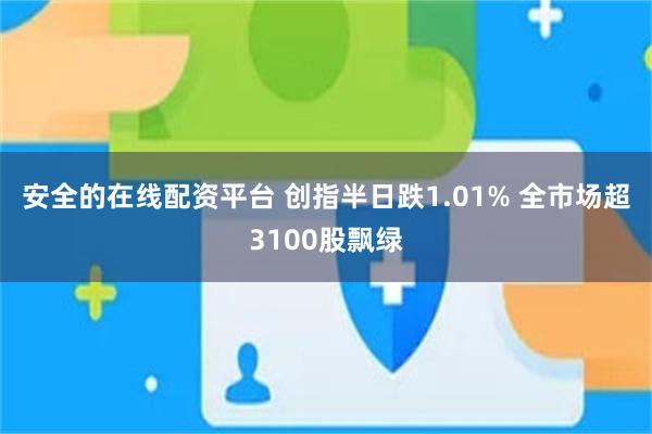 安全的在线配资平台 创指半日跌1.01% 全市场超3100股飘绿