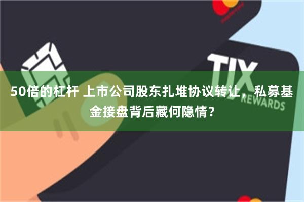 50倍的杠杆 上市公司股东扎堆协议转让，私募基金接盘背后藏何隐情？