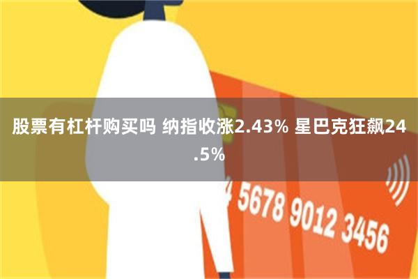 股票有杠杆购买吗 纳指收涨2.43% 星巴克狂飙24.5%