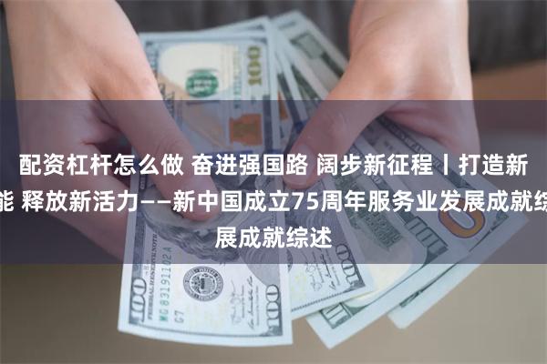 配资杠杆怎么做 奋进强国路 阔步新征程丨打造新动能 释放新活力——新中国成立75周年服务业发展成就综述