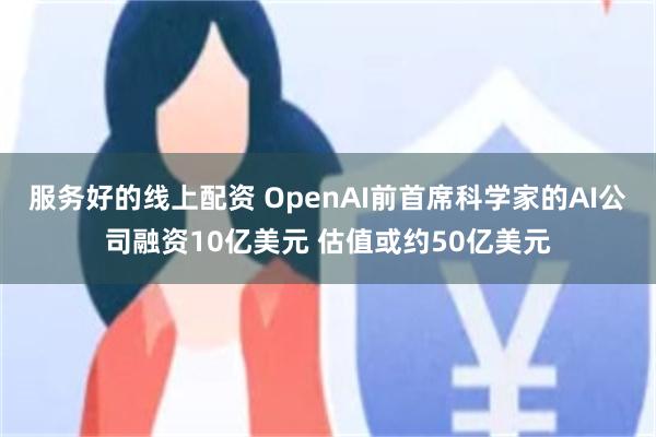 服务好的线上配资 OpenAI前首席科学家的AI公司融资10亿美元 估值或约50亿美元