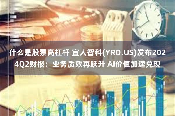 什么是股票高杠杆 宜人智科(YRD.US)发布2024Q2财报：业务质效再跃升 AI价值加速兑现