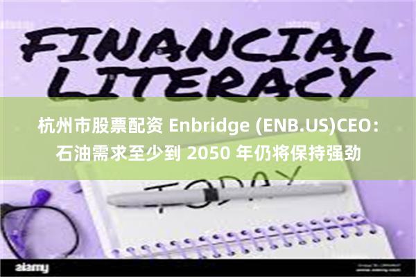 杭州市股票配资 Enbridge (ENB.US)CEO：石油需求至少到 2050 年仍将保持强劲