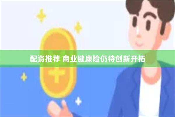 配资推荐 商业健康险仍待创新开拓