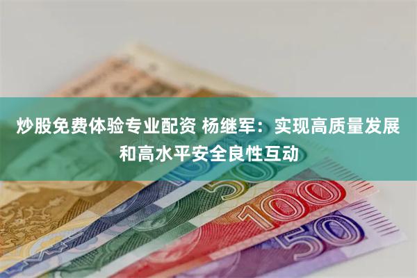 炒股免费体验专业配资 杨继军：实现高质量发展和高水平安全良性互动