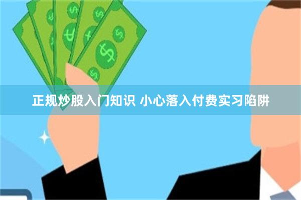 正规炒股入门知识 小心落入付费实习陷阱