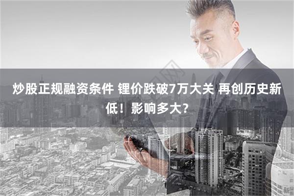 炒股正规融资条件 锂价跌破7万大关 再创历史新低！影响多大？