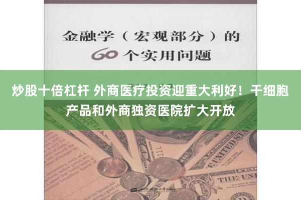 炒股十倍杠杆 外商医疗投资迎重大利好！干细胞产品和外商独资医院扩大开放