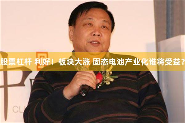 股票杠杆 利好！板块大涨 固态电池产业化谁将受益？