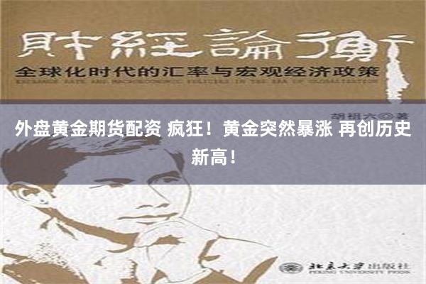 外盘黄金期货配资 疯狂！黄金突然暴涨 再创历史新高！