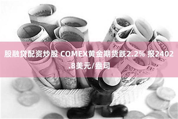 股融贷配资炒股 COMEX黄金期货跌2.2% 报2402.8美元/盎司