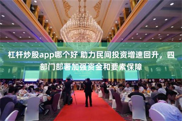 杠杆炒股app哪个好 助力民间投资增速回升，四部门部署加强资金和要素保障