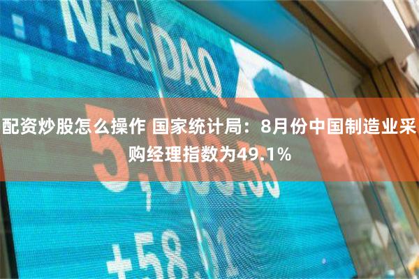 配资炒股怎么操作 国家统计局：8月份中国制造业采购经理指数为49.1%