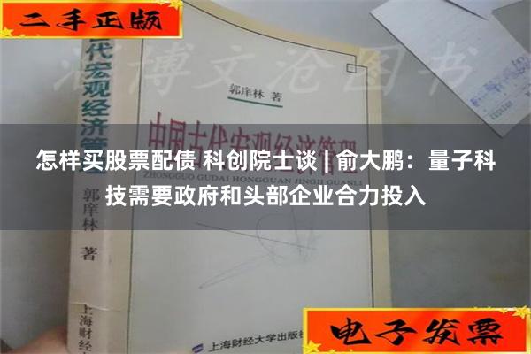 怎样买股票配债 科创院士谈 | 俞大鹏：量子科技需要政府和头部企业合力投入