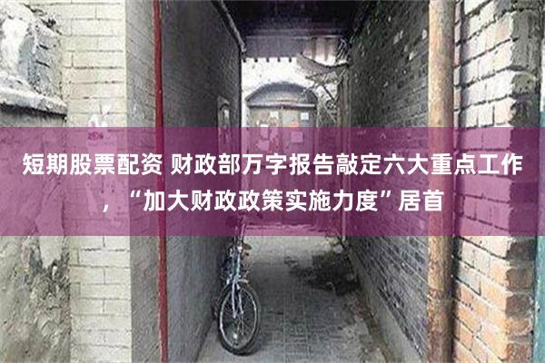 短期股票配资 财政部万字报告敲定六大重点工作，“加大财政政策实施力度”居首