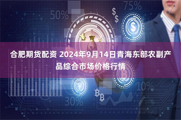 合肥期货配资 2024年9月14日青海东部农副产品综合市场价格行情