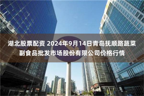 湖北股票配资 2024年9月14日青岛抚顺路蔬菜副食品批发市场股份有限公司价格行情