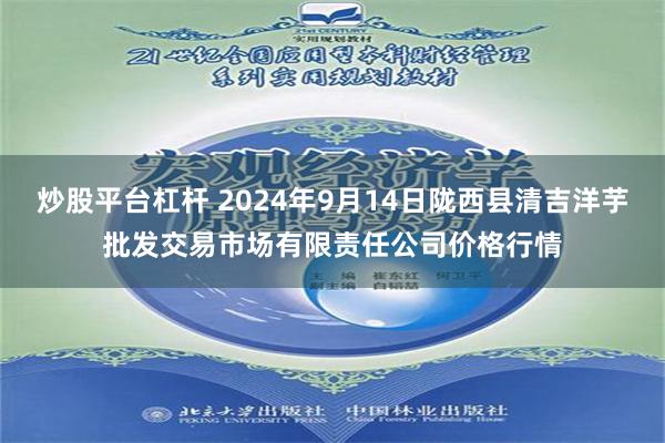 炒股平台杠杆 2024年9月14日陇西县清吉洋芋批发交易市场有限责任公司价格行情