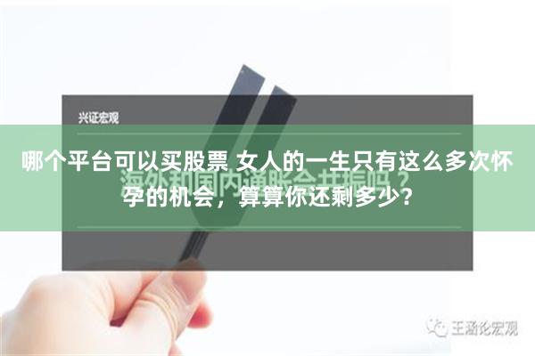 哪个平台可以买股票 女人的一生只有这么多次怀孕的机会，算算你还剩多少？