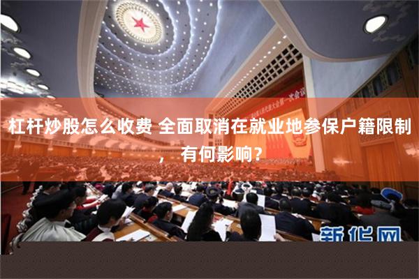 杠杆炒股怎么收费 全面取消在就业地参保户籍限制， 有何影响？