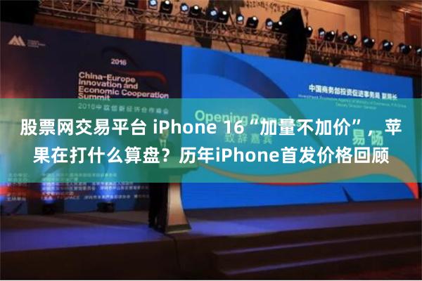 股票网交易平台 iPhone 16“加量不加价”，苹果在打什么算盘？历年iPhone首发价格回顾