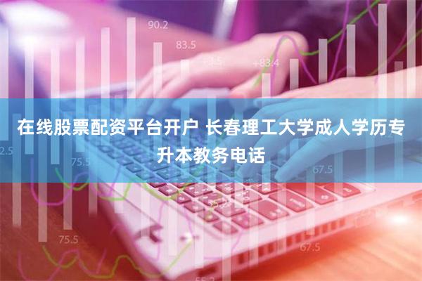 在线股票配资平台开户 长春理工大学成人学历专升本教务电话