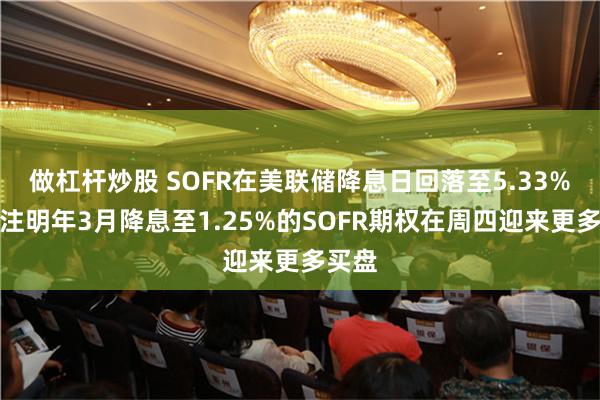 做杠杆炒股 SOFR在美联储降息日回落至5.33%，押注明年3月降息至1.25%的SOFR期权在周四迎来更多买盘