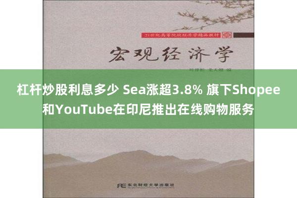 杠杆炒股利息多少 Sea涨超3.8% 旗下Shopee和YouTube在印尼推出在线购物服务