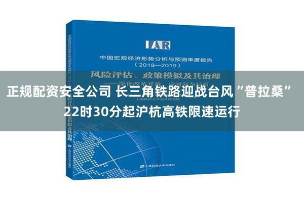 正规配资安全公司 长三角铁路迎战台风“普拉桑” 22时30分起沪杭高铁限速运行