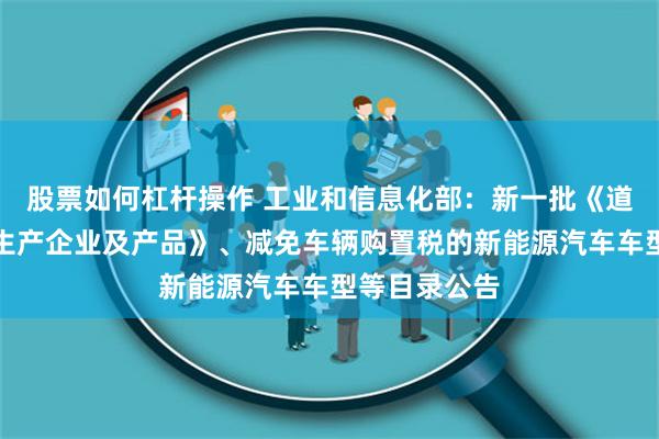 股票如何杠杆操作 工业和信息化部：新一批《道路机动车辆生产企业及产品》、减免车辆购置税的新能源汽车车型等目录公告