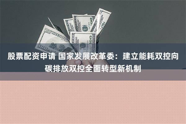 股票配资申请 国家发展改革委：建立能耗双控向碳排放双控全面转型新机制