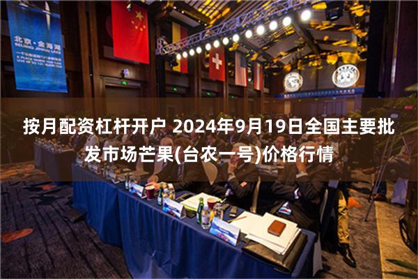 按月配资杠杆开户 2024年9月19日全国主要批发市场芒果(台农一号)价格行情