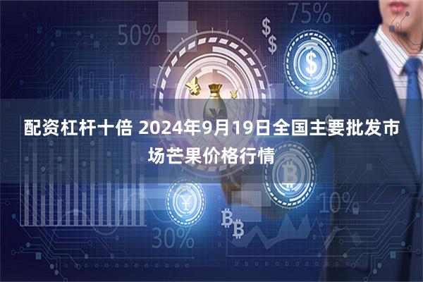 配资杠杆十倍 2024年9月19日全国主要批发市场芒果价格行情