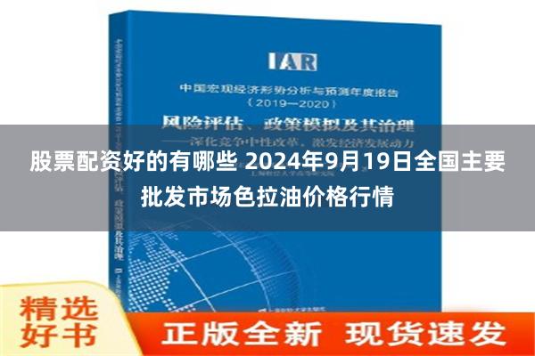 股票配资好的有哪些 2024年9月19日全国主要批发市场色拉油价格行情