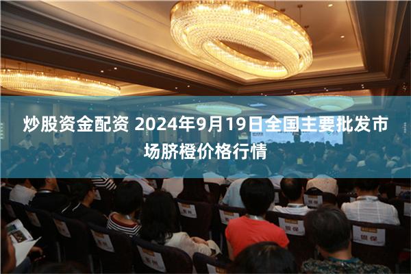 炒股资金配资 2024年9月19日全国主要批发市场脐橙价格行情