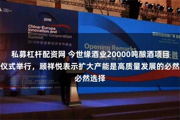 私募杠杆配资网 今世缘酒业20000吨酿酒项目开酿仪式举行，顾祥悦表示扩大产能是高质量发展的必然选择