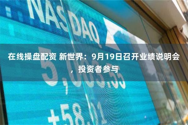 在线操盘配资 新世界：9月19日召开业绩说明会，投资者参与