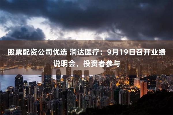 股票配资公司优选 润达医疗：9月19日召开业绩说明会，投资者参与