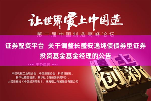 证券配资平台  关于调整长盛安逸纯债债券型证券投资基金基金经理的公告