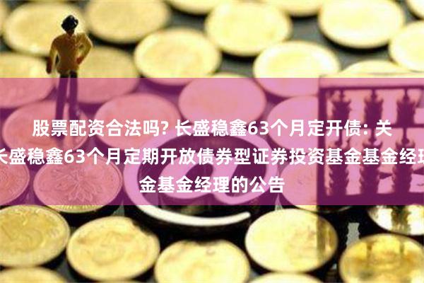 股票配资合法吗? 长盛稳鑫63个月定开债: 关于调整长盛稳鑫63个月定期开放债券型证券投资基金基金经理的公告