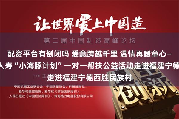 配资平台有倒闭吗 爱意跨越千里 温情再暖童心——富德生命人寿“小海豚计划”一对一帮扶公益活动走进福建宁德西胜民族村