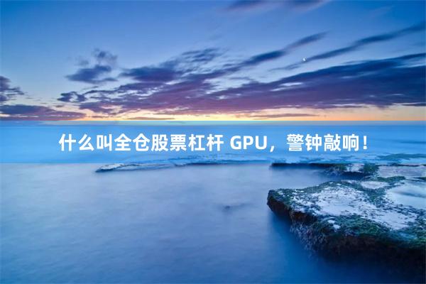 什么叫全仓股票杠杆 GPU，警钟敲响！