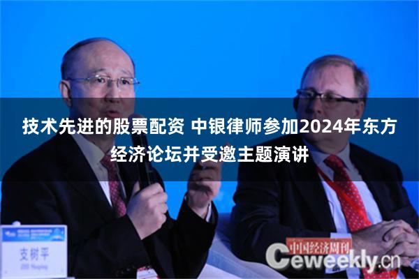 技术先进的股票配资 中银律师参加2024年东方经济论坛并受邀主题演讲