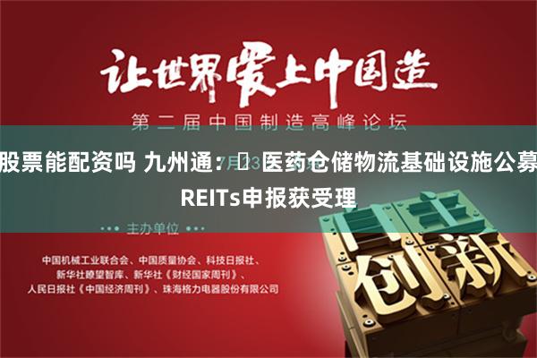 股票能配资吗 九州通：​医药仓储物流基础设施公募REITs申报获受理