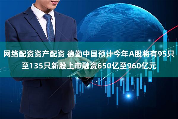 网络配资资产配资 德勤中国预计今年A股将有95只至135只新股上市融资650亿至960亿元