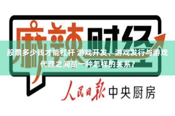 股票多少钱才能杠杆 游戏开发、游戏发行与游戏代理之间是一种怎样的关系？