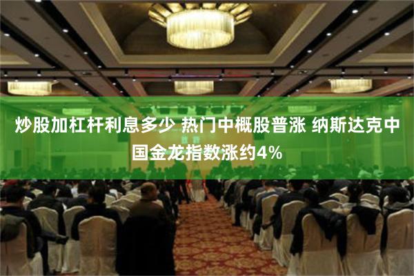 炒股加杠杆利息多少 热门中概股普涨 纳斯达克中国金龙指数涨约4%