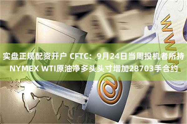 实盘正规配资开户 CFTC：9月24日当周投机者所持NYMEX WTI原油净多头头寸增加28703手合约