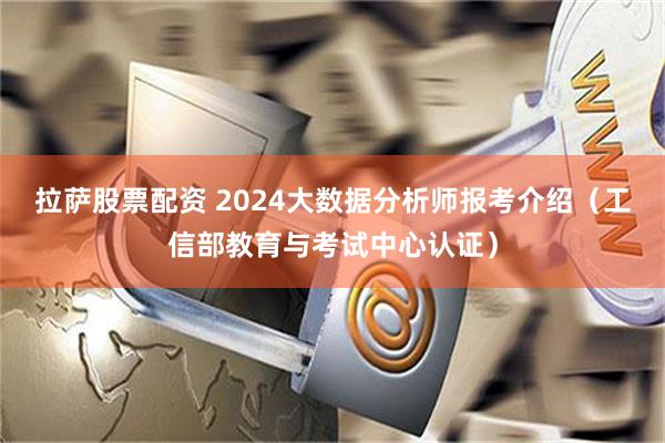 拉萨股票配资 2024大数据分析师报考介绍（工信部教育与考试中心认证）